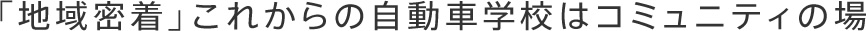 「地域密着」これからの自動車学校はコミュニティの場