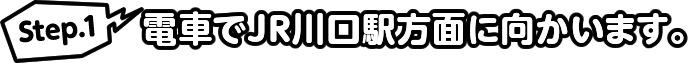 Step.1 電車でJR川口駅方面に向かいます。
