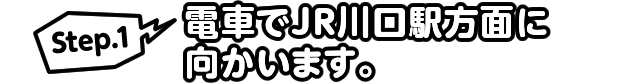 Step.1 電車でJR川口駅方面に向かいます。