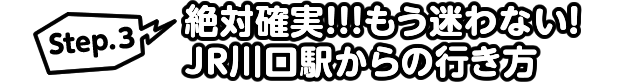 Step.3 絶対確実!!!もう迷わない!JR川口駅からの行き方