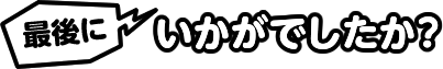 最後に いかがでしたか?