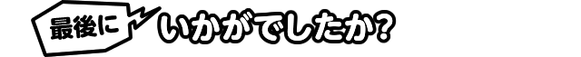 最後に いかがでしたか?