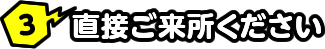 3 直接ご来所ください