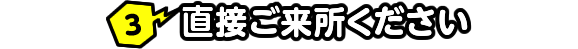 3 直接ご来所ください