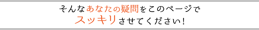 そんなあなたの疑問をこのページでスッキリさせてください!!