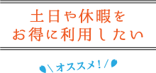 土日や休暇をお得に利用したい