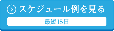 スケジュール例を見る 最短15日