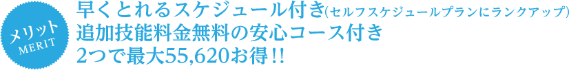 早くとれるスケジュール付き（セルフスケジュールプランにランクアップ）追加技能料金無料の安心コース付き 2つで最大55,620お得！！