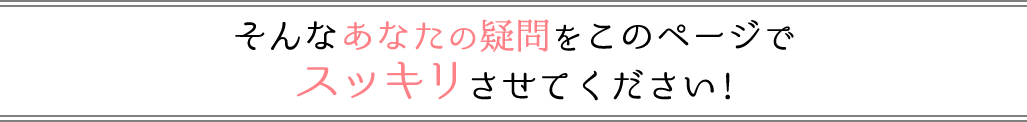 そんなあなたの疑問をこのページでスッキリさせてください!!