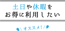 土日や休暇をお得に利用したい