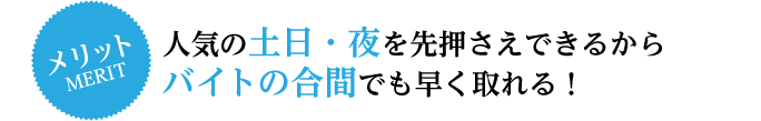 人気の土日・夜を先押さえできるからバイトの合間でも早く取れる！