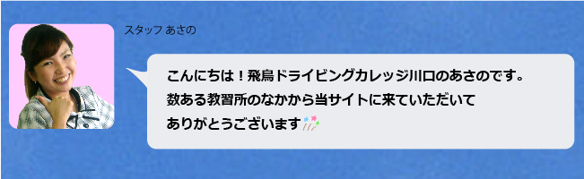 こんにちは！飛鳥ドライビングカレッジ川口のあさのです。数ある教習所のなかから当サイトに来ていただいてありがとうございます