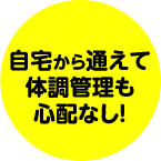 自宅から通えて体調管理も心配なし!