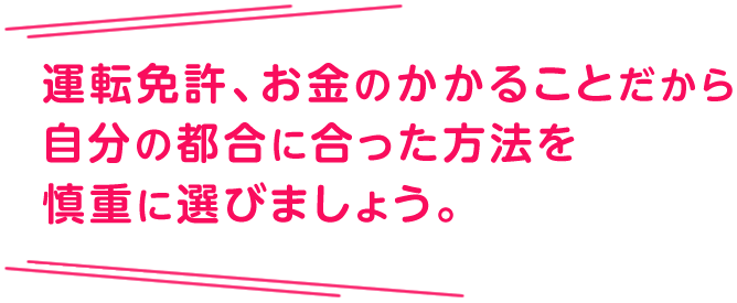 運転免許、お金のかかることだから自分の都合に合った方法を慎重に選びましょう。