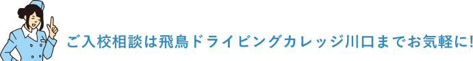 ご入校相談は飛鳥ドライビングカレッジ川口までお気軽に！