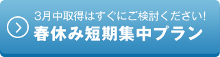 3月中取得はすぐにご検討ください！春休み短期集中プラン