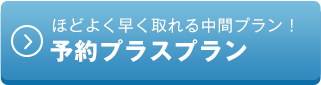 ほどよく早く取れる中間プラン！予約プラスプラン