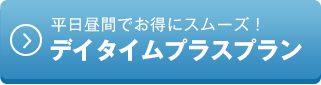 平日昼間でお得にスムーズ！デイタイムプラスプラン