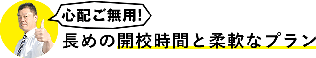 心配ご無用！長めの開校時間と柔軟なプラン