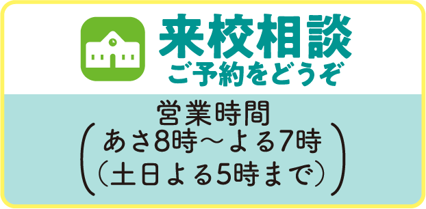 来校相談 ご予約をどうぞ／営業時間 あさ8時〜よる7時(土日よる5時まで)