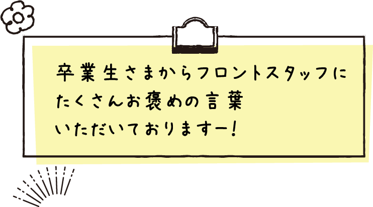 卒業生さまからフロントスタッフにたくさんお褒めの言葉いただいておりますー!