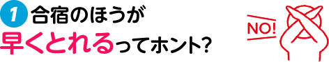 1. 合宿のほうが早くとれるってホント?