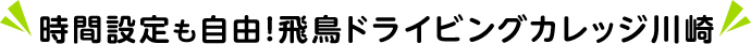 時間設定も自由!飛鳥ドライビングカレッジ川崎